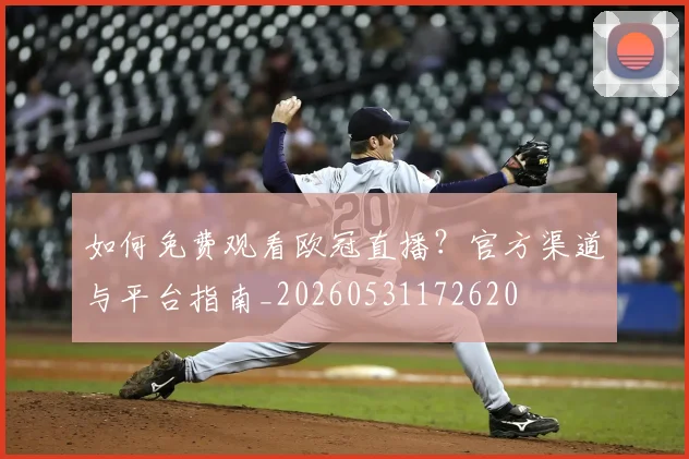 如何免费观看欧冠直播？官方渠道与平台指南_20260531172620