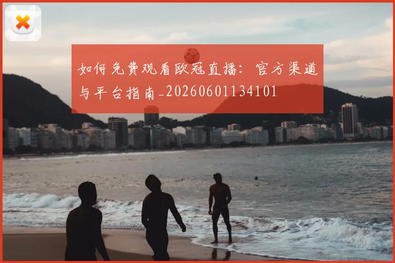 如何免费观看欧冠直播：官方渠道与平台指南_20260601134101
